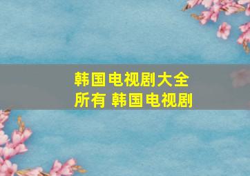 韩国电视剧大全 所有 韩国电视剧